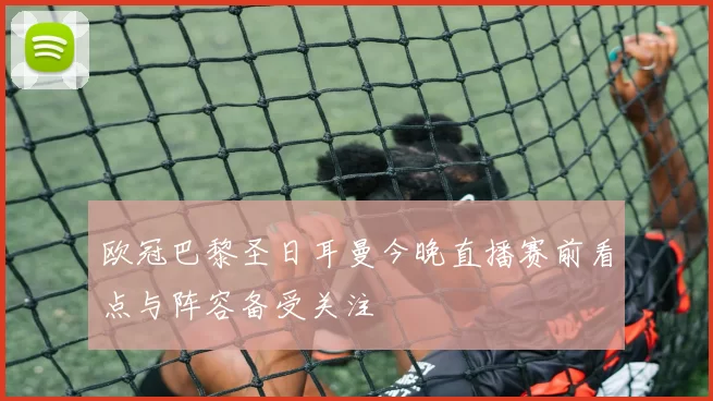 欧冠巴黎圣日耳曼今晚直播赛前看点与阵容备受关注