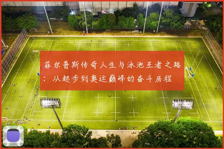 菲尔普斯传奇人生与泳池王者之路：从起步到奥运巅峰的奋斗历程