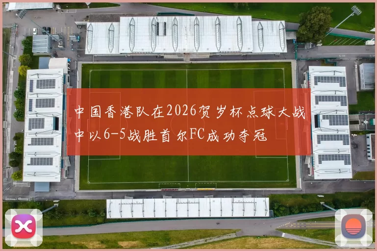 中国香港队在2026贺岁杯点球大战中以6-5战胜首尔FC成功夺冠