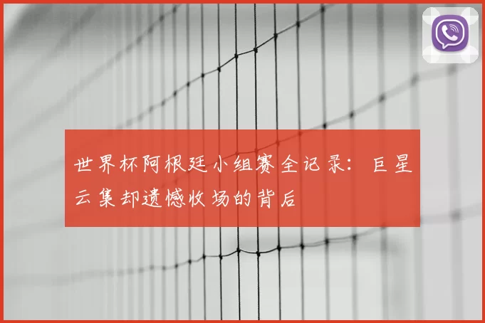 世界杯阿根廷小组赛全记录:巨星云集却遗憾收场的背后