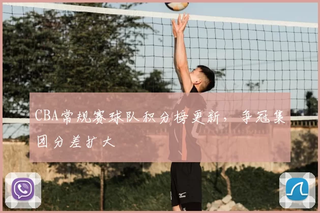 CBA常规赛球队积分榜更新,争冠集团分差扩大