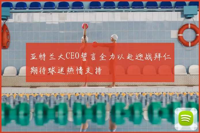 亚特兰大CEO誓言全力以赴迎战拜仁期待球迷热情支持