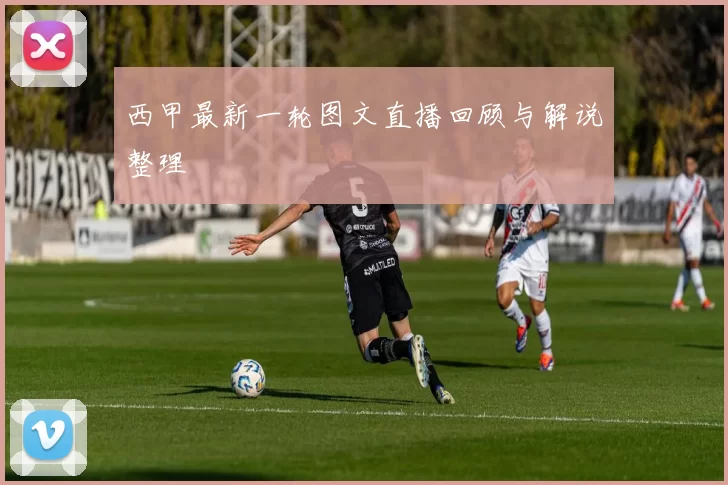 西甲最新一轮图文直播回顾与解说整理