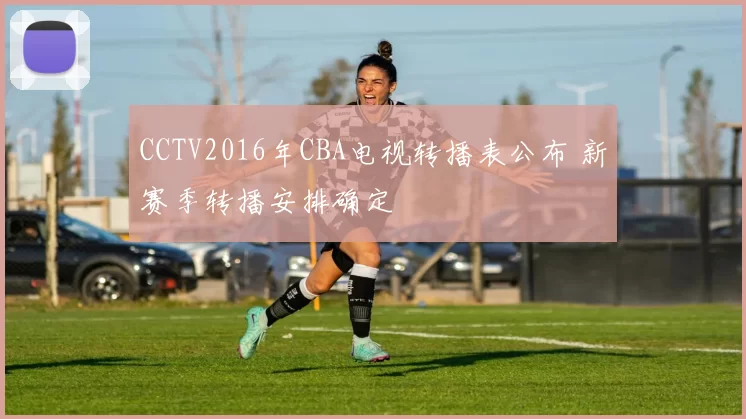 CCTV2016年CBA电视转播表公布 新赛季转播安排确定