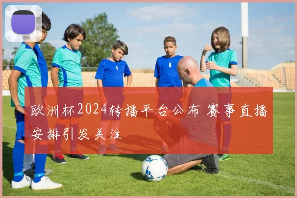 欧洲杯2024转播平台公布 赛事直播安排引发关注