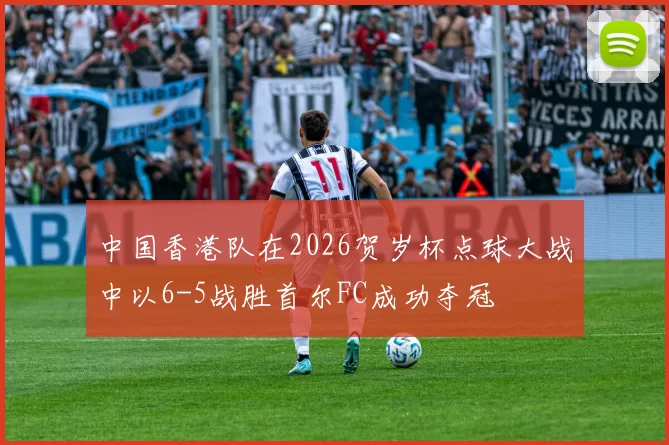 中国香港队在2026贺岁杯点球大战中以6-5战胜首尔FC成功夺冠