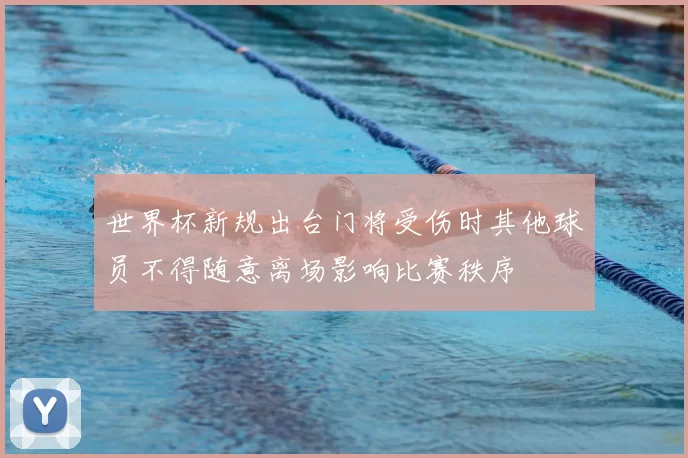 世界杯新规出台门将受伤时其他球员不得随意离场影响比赛秩序