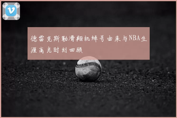德雷克斯勒滑翔机绰号由来与NBA生涯高光时刻回顾