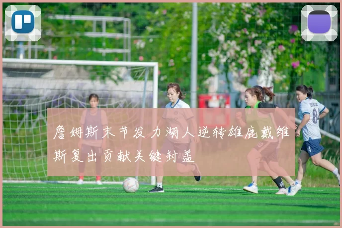 詹姆斯末节发力湖人逆转雄鹿戴维斯复出贡献关键封盖