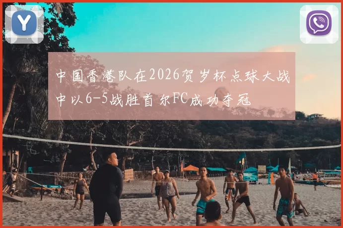 中国香港队在2026贺岁杯点球大战中以6-5战胜首尔FC成功夺冠