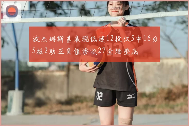波杰姆斯基表现低迷12投仅5中16分5板2助正负值惨淡27全场垫底