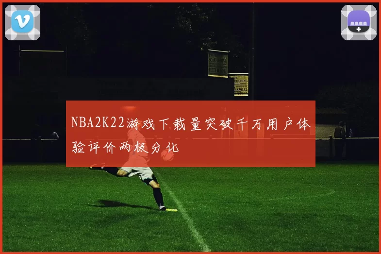 NBA2K22游戏下载量突破千万用户体验评价两极分化