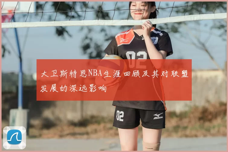 大卫斯特恩NBA生涯回顾及其对联盟发展的深远影响