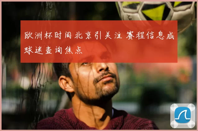 欧洲杯时间北京引关注 赛程信息成球迷查询焦点