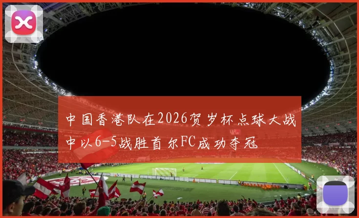 中国香港队在2026贺岁杯点球大战中以6-5战胜首尔FC成功夺冠