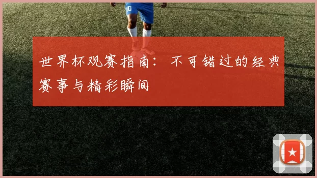 世界杯观赛指南：不可错过的经典赛事与精彩瞬间