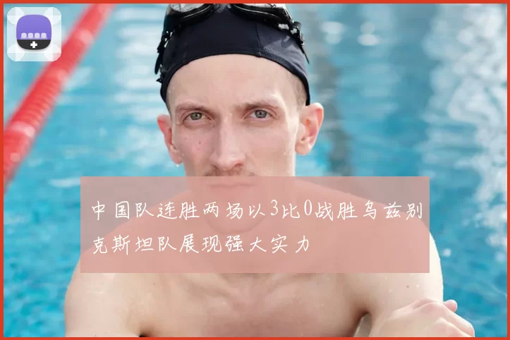 中国队连胜两场以3比0战胜乌兹别克斯坦队展现强大实力