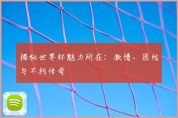 揭秘世界杯魅力所在：激情、团结与不朽传奇