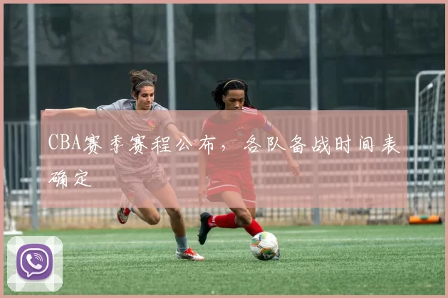 CBA赛季赛程公布,各队备战时间表确定