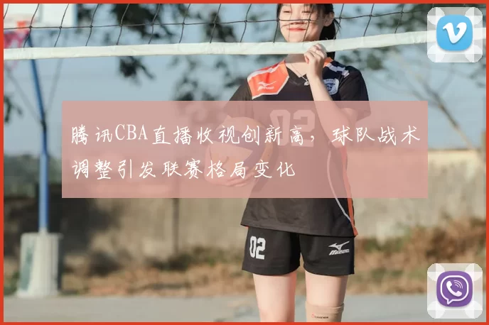 腾讯CBA直播收视创新高，球队战术调整引发联赛格局变化