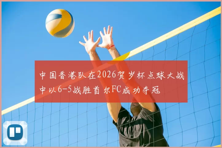 中国香港队在2026贺岁杯点球大战中以6-5战胜首尔FC成功夺冠
