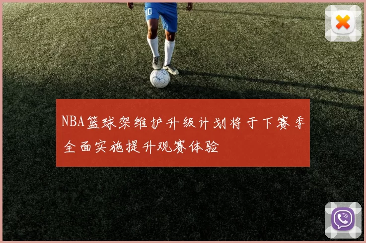 NBA篮球架维护升级计划将于下赛季全面实施提升观赛体验