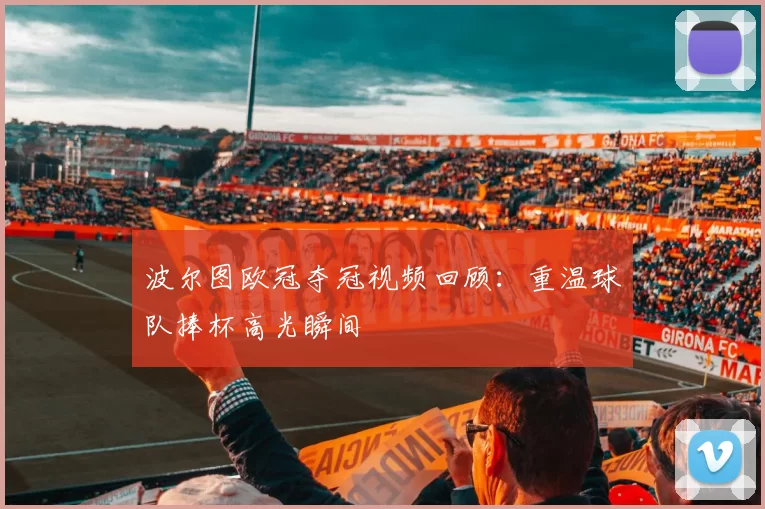波尔图欧冠夺冠视频回顾：重温球队捧杯高光瞬间