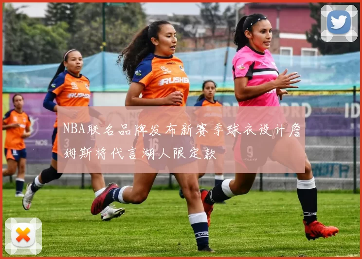 NBA联名品牌发布新赛季球衣设计詹姆斯将代言湖人限定款