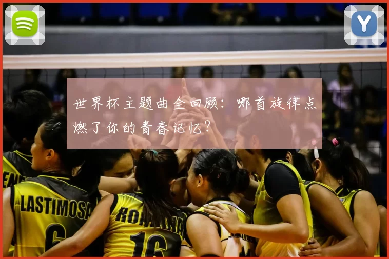 世界杯主题曲全回顾：哪首旋律点燃了你的青春记忆？