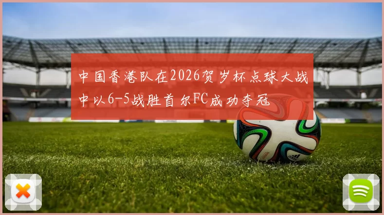 中国香港队在2026贺岁杯点球大战中以6-5战胜首尔FC成功夺冠
