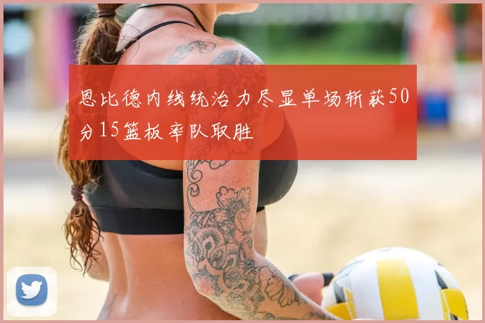 恩比德内线统治力尽显单场斩获50分15篮板率队取胜