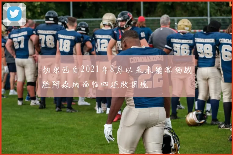 切尔西自2021年8月以来未能客场战胜阿森纳面临四连败困境