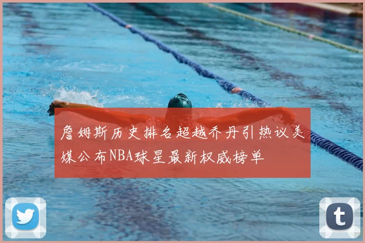 詹姆斯历史排名超越乔丹引热议美媒公布NBA球星最新权威榜单