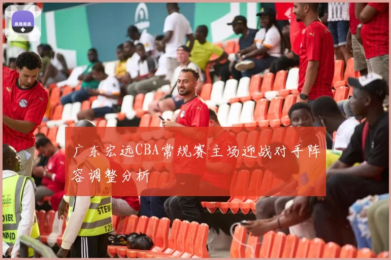 广东宏远CBA常规赛主场迎战对手阵容调整分析