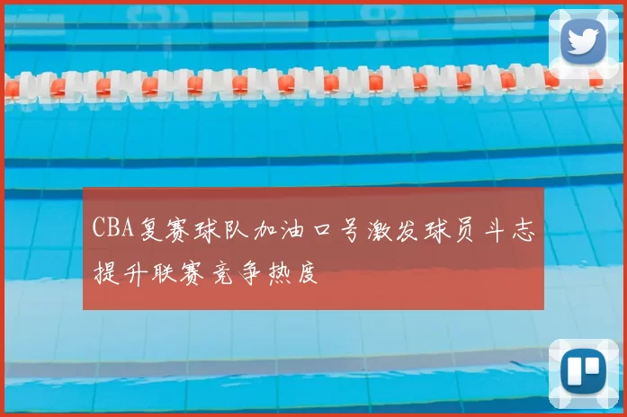 CBA复赛球队加油口号激发球员斗志提升联赛竞争热度