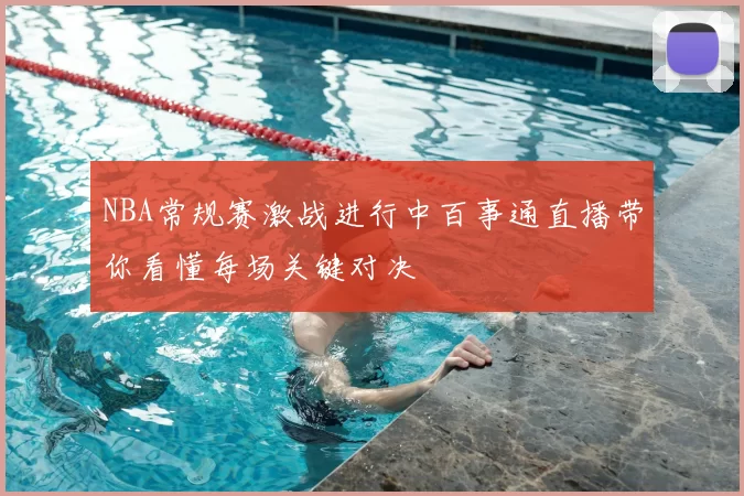 NBA常规赛激战进行中百事通直播带你看懂每场关键对决