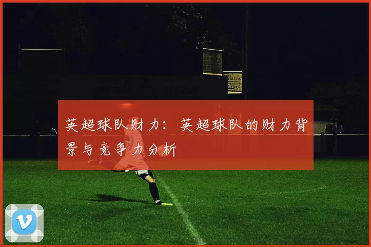 英超球队财力:英超球队的财力背景与竞争力分析