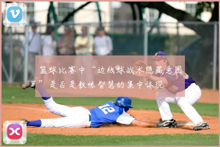 篮球比赛中“边线球战术隐藏意图”是否是教练智慧的集中体现