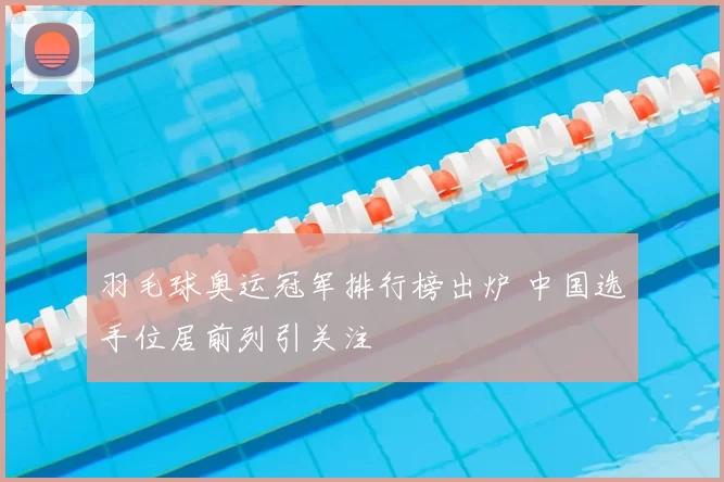 羽毛球奥运冠军排行榜出炉 中国选手位居前列引关注
