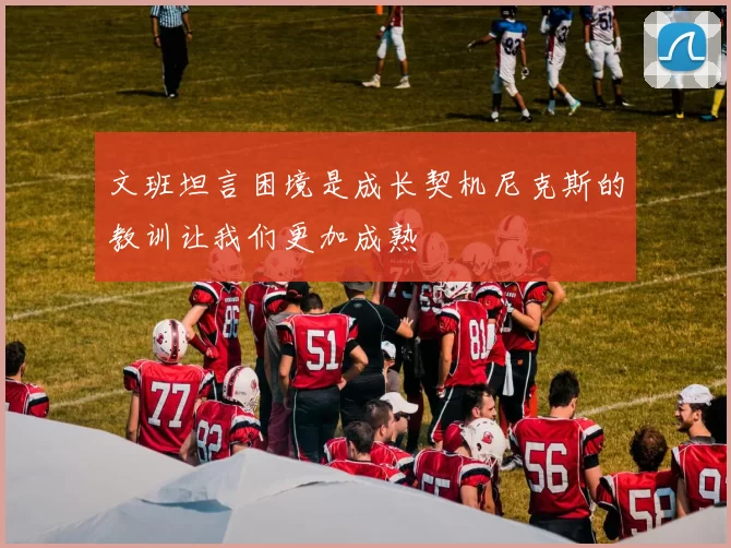 文班坦言困境是成长契机尼克斯的教训让我们更加成熟