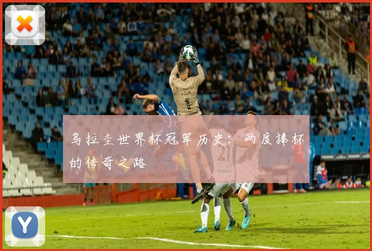 乌拉圭世界杯冠军历史：两度捧杯的传奇之路