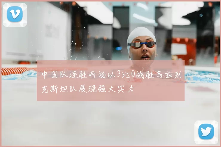 中国队连胜两场以3比0战胜乌兹别克斯坦队展现强大实力