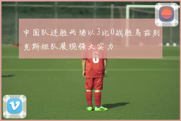 中国队连胜两场以3比0战胜乌兹别克斯坦队展现强大实力