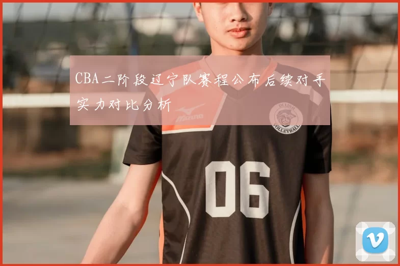 CBA二阶段辽宁队赛程公布后续对手实力对比分析