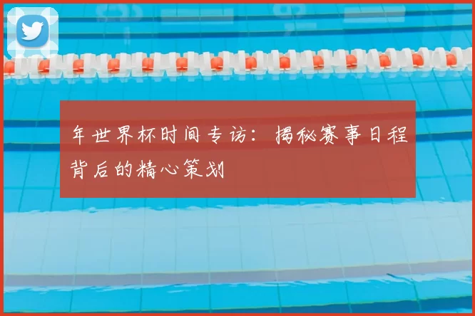 年世界杯时间专访：揭秘赛事日程背后的精心策划