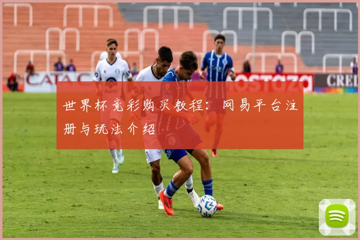 世界杯竞彩购买教程:网易平台注册与玩法介绍