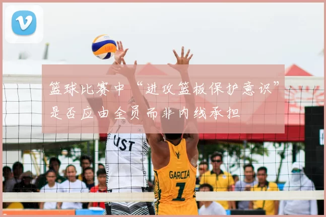 篮球比赛中“进攻篮板保护意识”是否应由全员而非内线承担