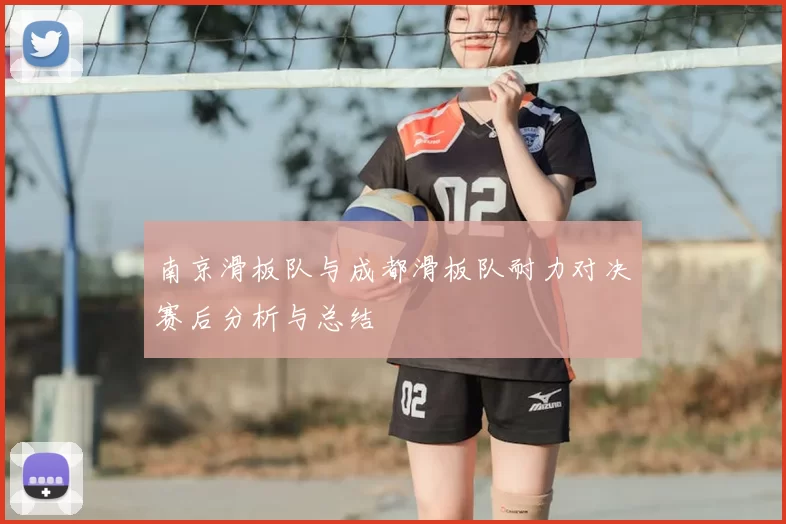 南京滑板队与成都滑板队耐力对决赛后分析与总结