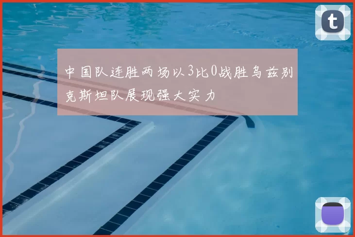 中国队连胜两场以3比0战胜乌兹别克斯坦队展现强大实力