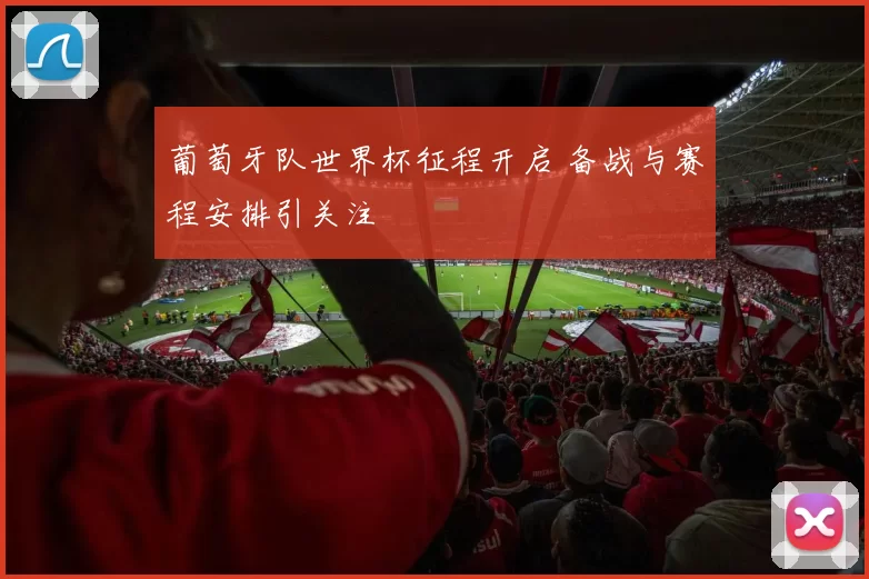 葡萄牙队世界杯征程开启 备战与赛程安排引关注